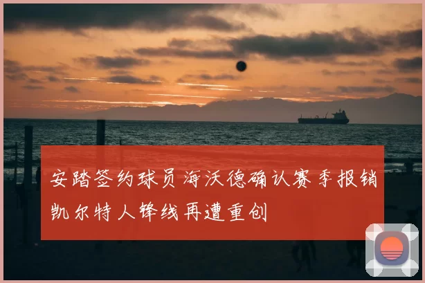 安踏签约球员海沃德确认赛季报销凯尔特人锋线再遭重创