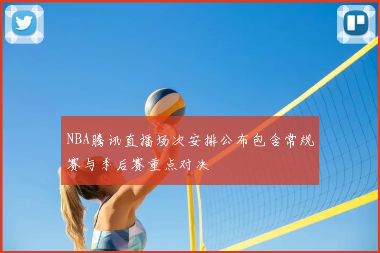 NBA腾讯直播场次安排公布包含常规赛与季后赛重点对决