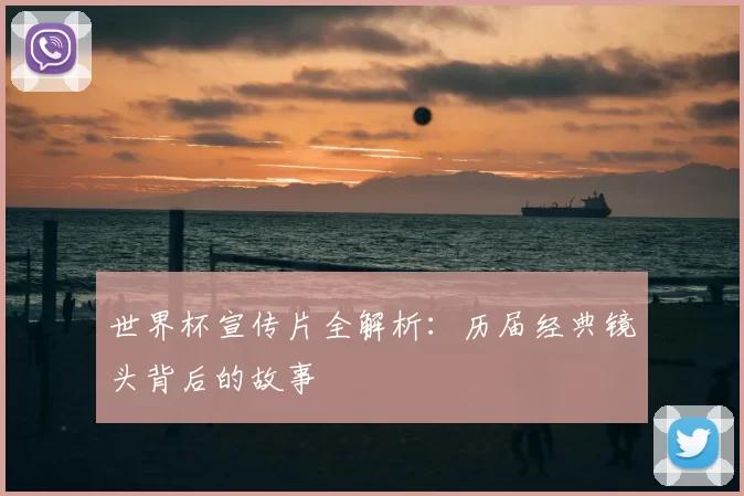 世界杯宣传片全解析：历届经典镜头背后的故事
