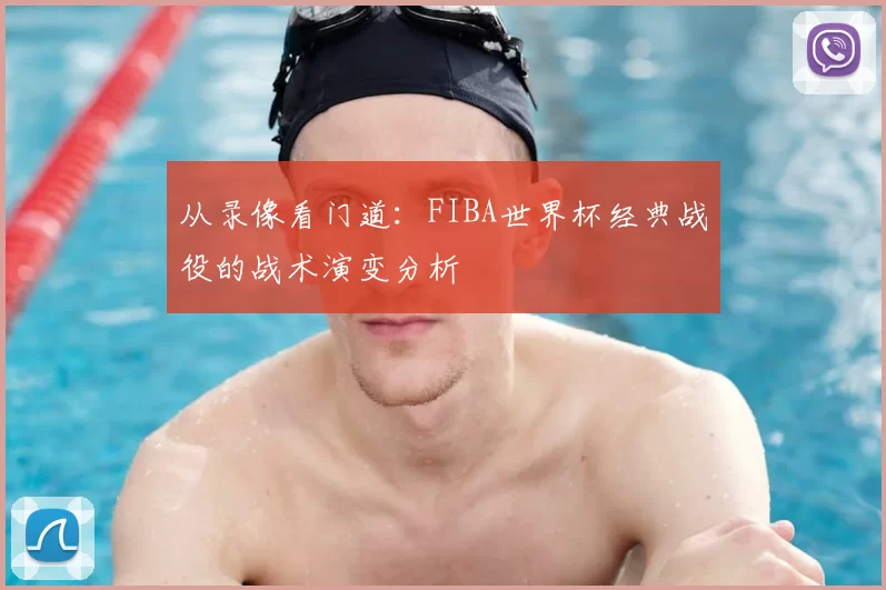 从录像看门道：FIBA世界杯经典战役的战术演变分析