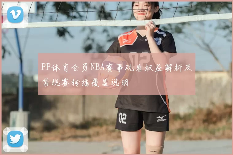 PP体育会员NBA赛事观看权益解析及常规赛转播覆盖说明