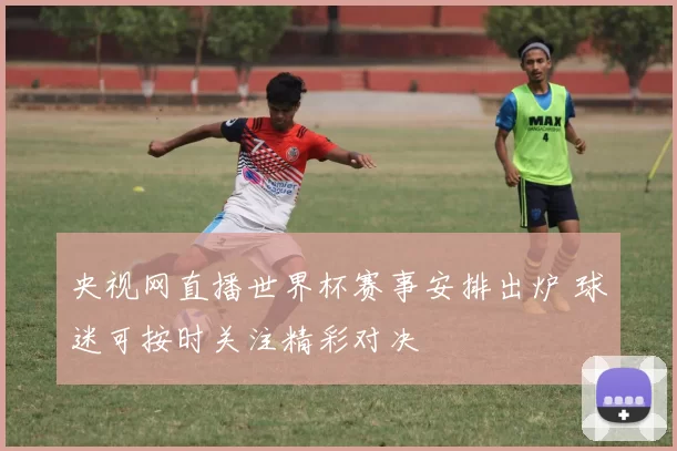 央视网直播世界杯赛事安排出炉 球迷可按时关注精彩对决