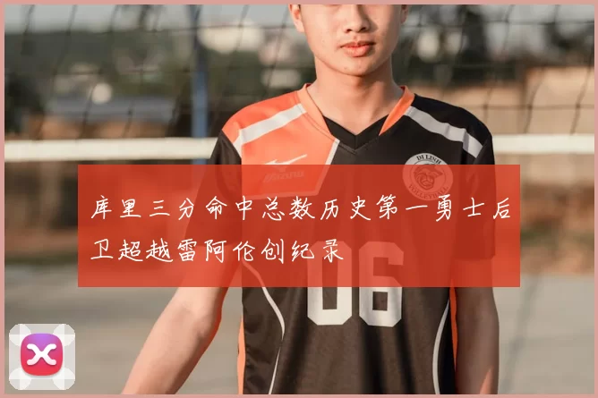 库里三分命中总数历史第一勇士后卫超越雷阿伦创纪录