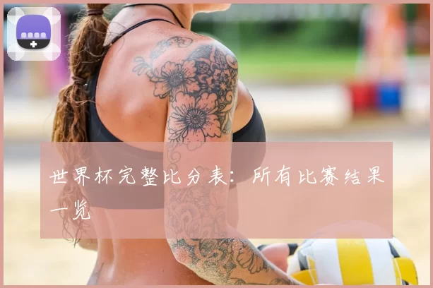 世界杯完整比分表：所有比赛结果一览