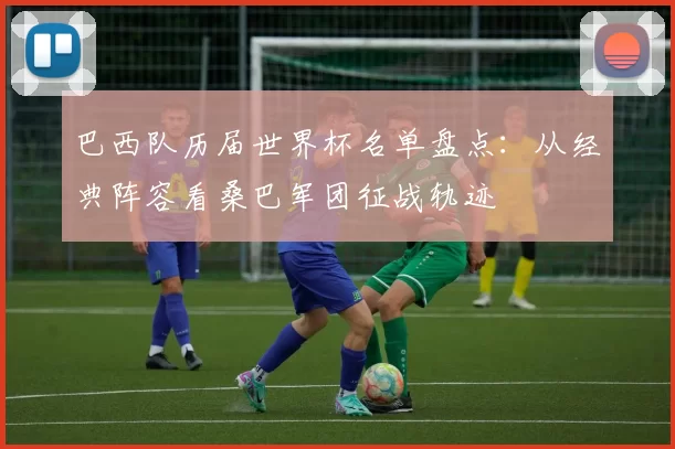 巴西队历届世界杯名单盘点：从经典阵容看桑巴军团征战轨迹