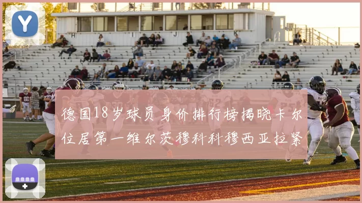 德国18岁球员身价排行榜揭晓卡尔位居第一维尔茨穆科科穆西亚拉紧随其后