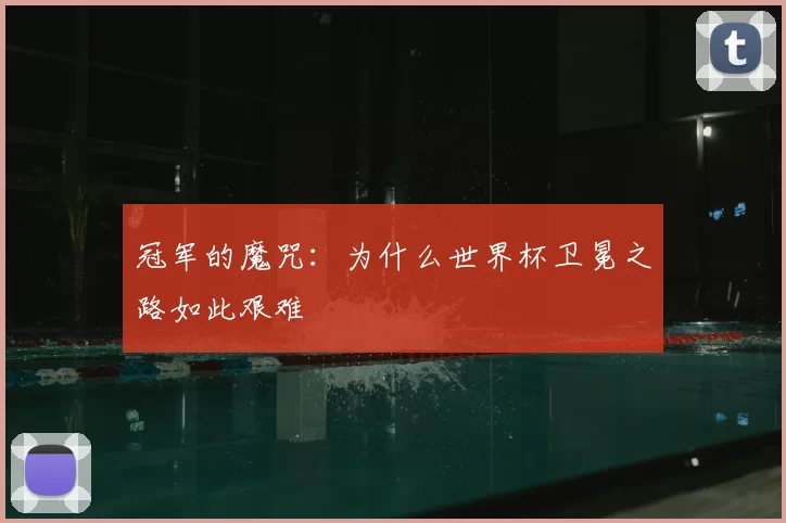 冠军的魔咒:为什么世界杯卫冕之路如此艰难