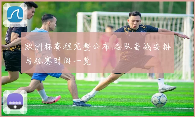 欧洲杯赛程完整公布 各队备战安排与观赛时间一览