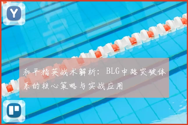 和平精英战术解析：BLG中路突破体系的核心策略与实战应用