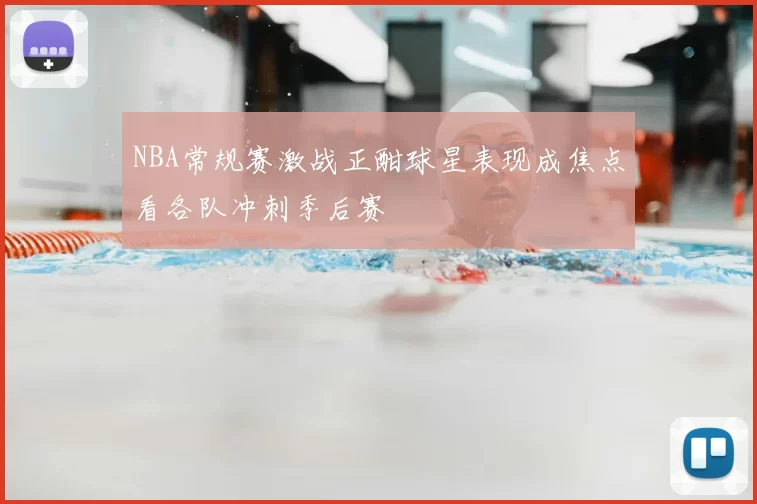 NBA常规赛激战正酣球星表现成焦点看各队冲刺季后赛