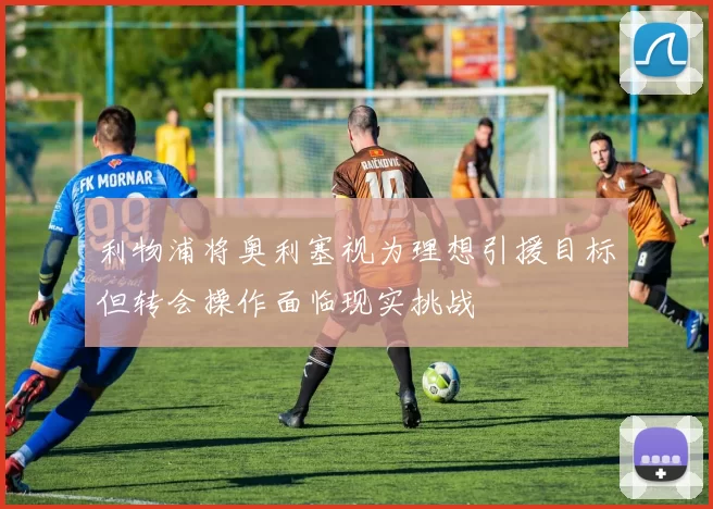 利物浦将奥利塞视为理想引援目标但转会操作面临现实挑战