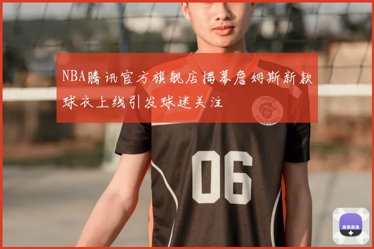 NBA腾讯官方旗舰店揭幕詹姆斯新款球衣上线引发球迷关注