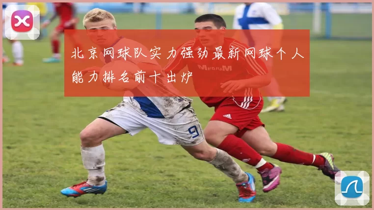 北京网球队实力强劲最新网球个人能力排名前十出炉