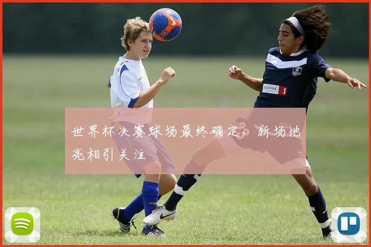 世界杯决赛球场最终确定，新场地亮相引关注