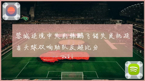 蓉城逆境中失利韩鹏飞错失良机延吉头球双响助队反超比分
