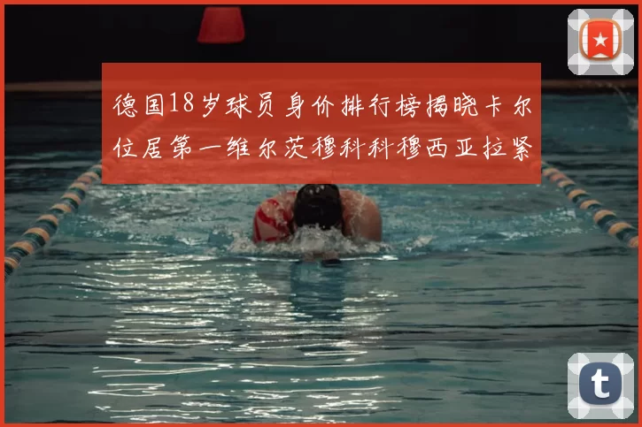 德国18岁球员身价排行榜揭晓卡尔位居第一维尔茨穆科科穆西亚拉紧随其后