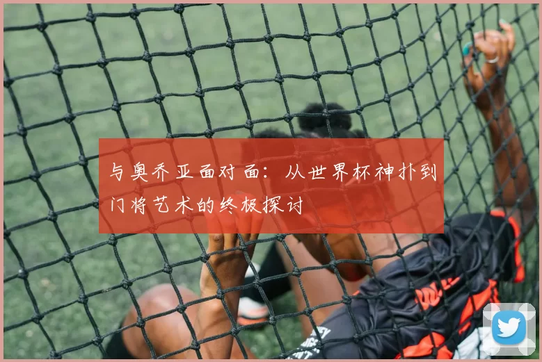 与奥乔亚面对面：从世界杯神扑到门将艺术的终极探讨