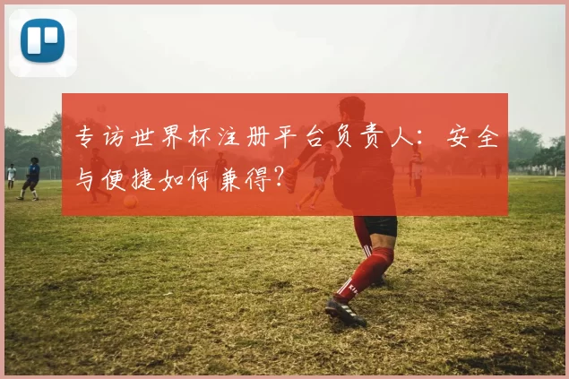 专访世界杯注册平台负责人：安全与便捷如何兼得？
