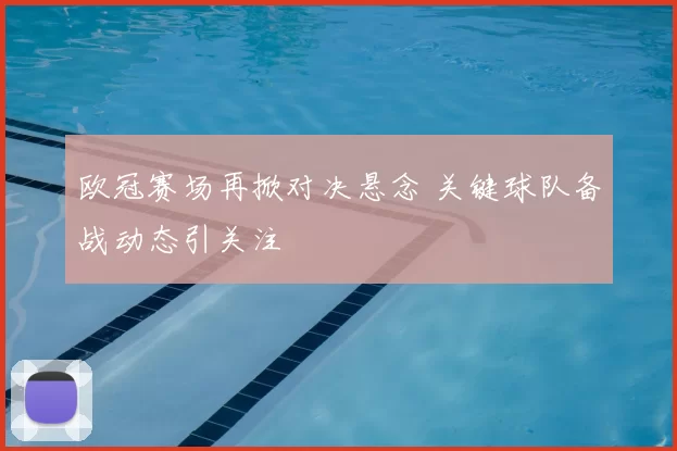 欧冠赛场再掀对决悬念 关键球队备战动态引关注