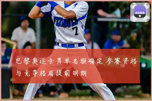 巴黎奥运会男单名额确定 参赛资格与竞争格局提前明朗
