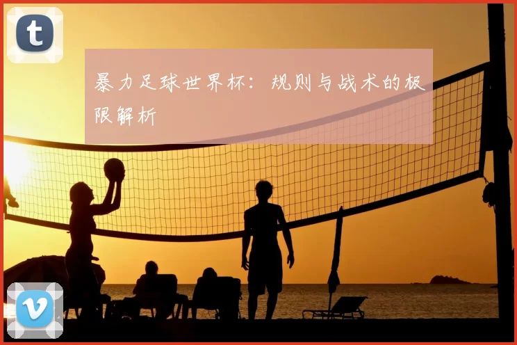暴力足球世界杯：规则与战术的极限解析