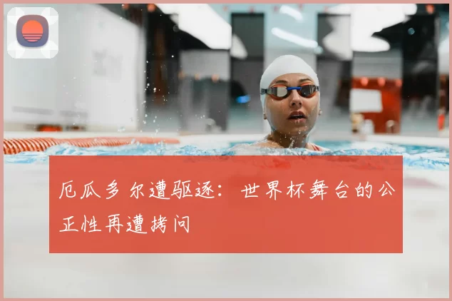 厄瓜多尔遭驱逐：世界杯舞台的公正性再遭拷问