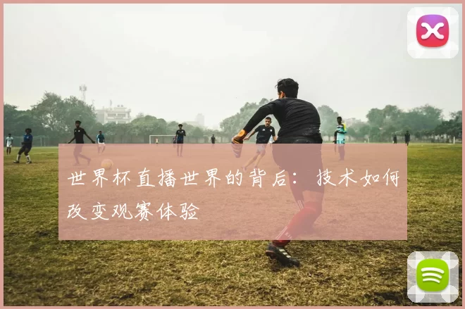 世界杯直播世界的背后：技术如何改变观赛体验