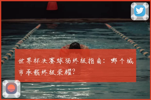 世界杯决赛球场终极指南：哪个城市承载终极荣耀？