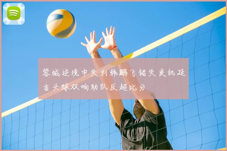 蓉城逆境中失利韩鹏飞错失良机延吉头球双响助队反超比分
