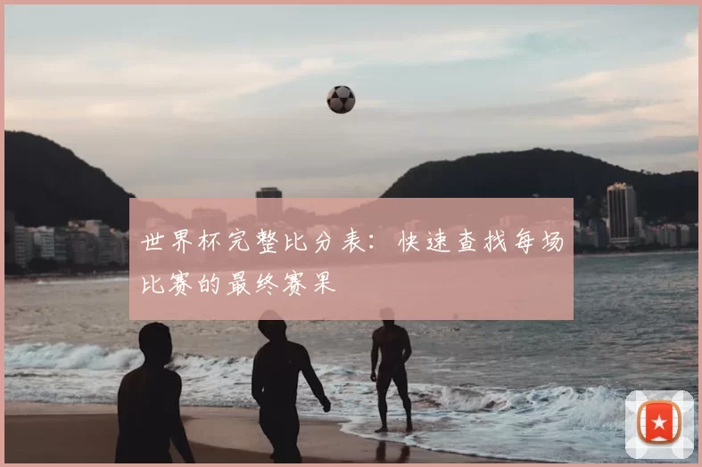 世界杯完整比分表：快速查找每场比赛的最终赛果