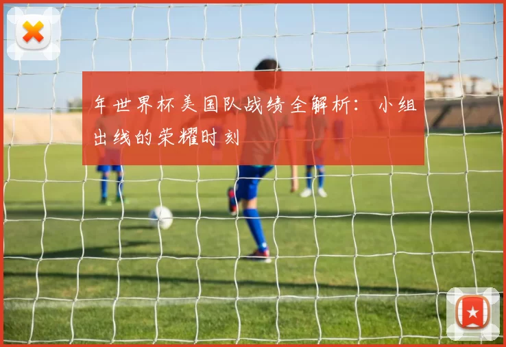 年世界杯美国队战绩全解析：小组出线的荣耀时刻