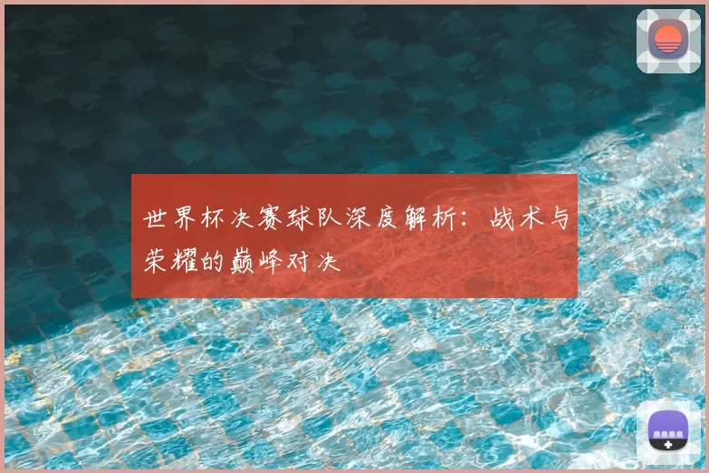 世界杯决赛球队深度解析：战术与荣耀的巅峰对决