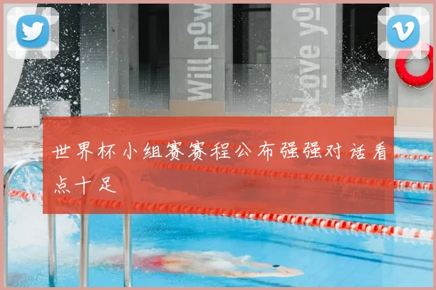 世界杯小组赛赛程公布强强对话看点十足