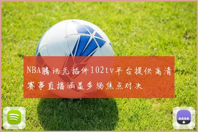 NBA腾讯无插件102tv平台提供高清赛事直播涵盖多场焦点对决