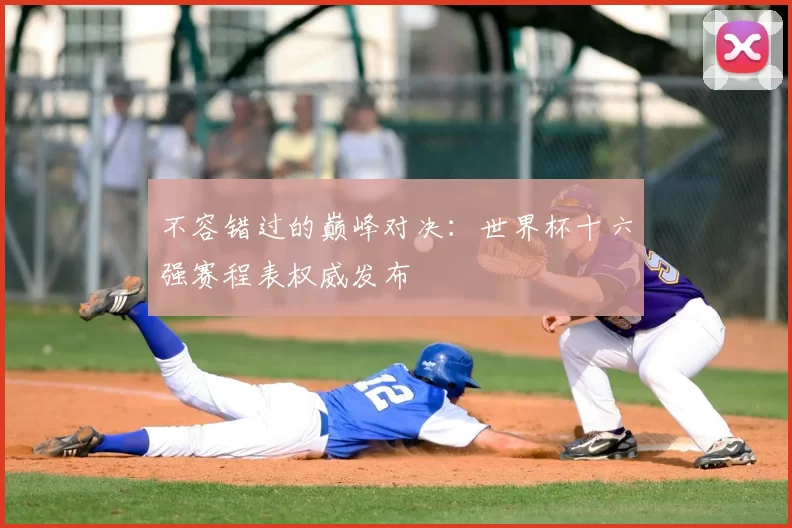不容错过的巅峰对决：世界杯十六强赛程表权威发布