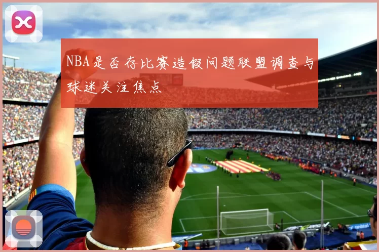 NBA是否存比赛造假问题联盟调查与球迷关注焦点
