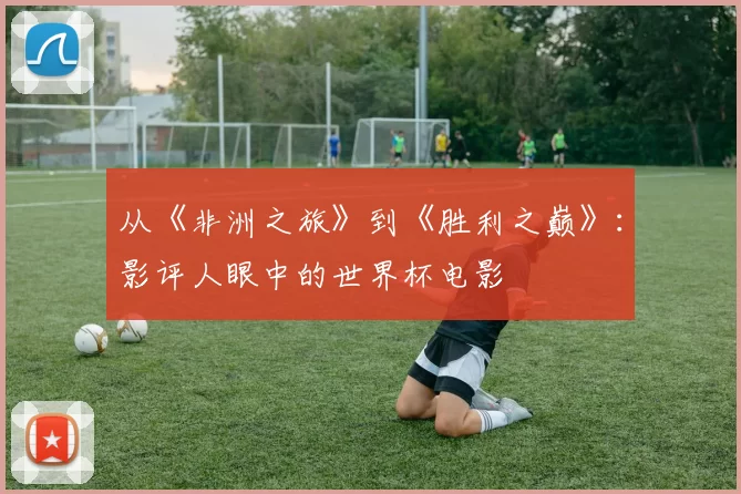 从《非洲之旅》到《胜利之巅》：影评人眼中的世界杯电影