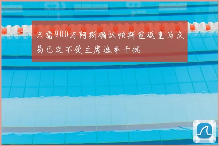 只需900万阿斯确认帕斯重返皇马交易已定不受主席选举干扰