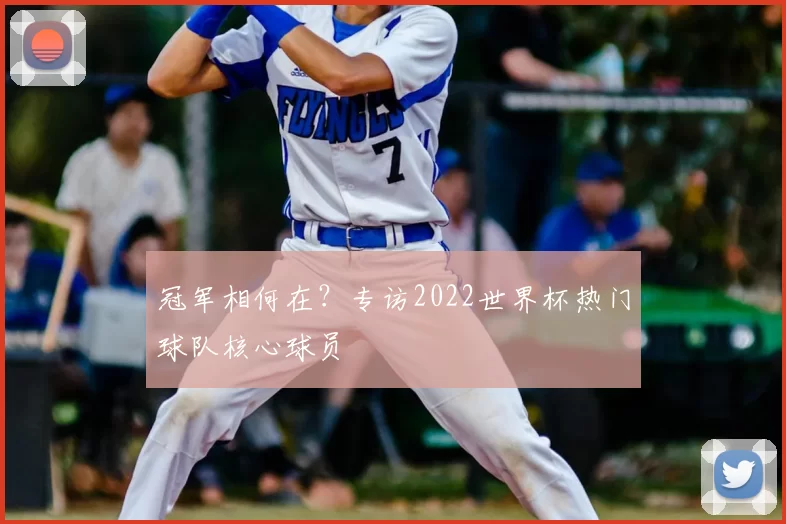 冠军相何在？专访2022世界杯热门球队核心球员