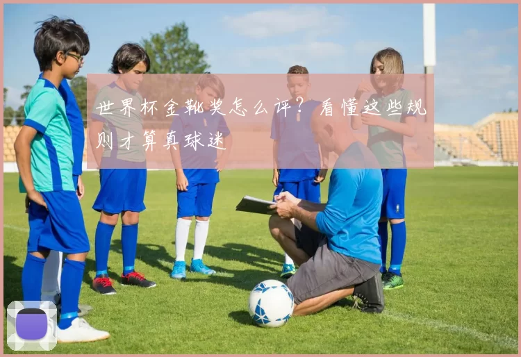 世界杯金靴奖怎么评？看懂这些规则才算真球迷