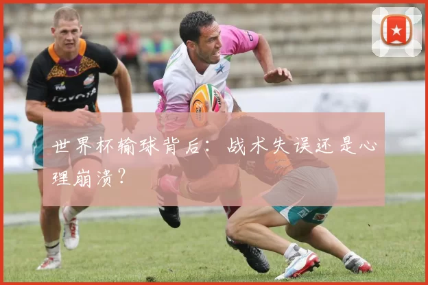 世界杯输球背后：战术失误还是心理崩溃？
