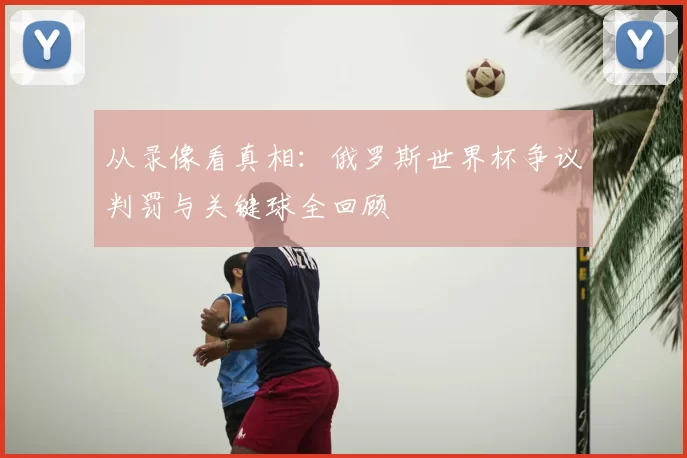 从录像看真相：俄罗斯世界杯争议判罚与关键球全回顾