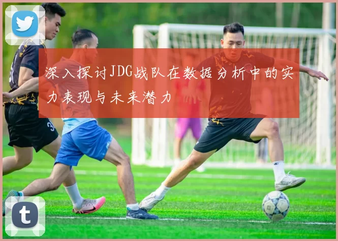 深入探讨JDG战队在数据分析中的实力表现与未来潜力