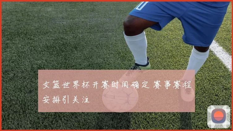 女篮世界杯开赛时间确定 赛事赛程安排引关注