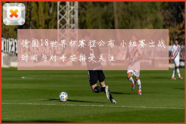 德国18世界杯赛程公布 小组赛出战时间与对手安排受关注