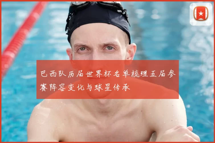 巴西队历届世界杯名单梳理五届参赛阵容变化与球星传承