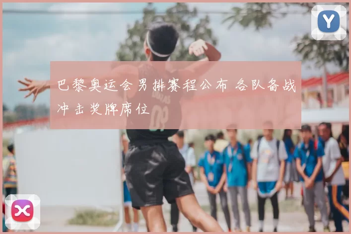 巴黎奥运会男排赛程公布 各队备战冲击奖牌席位