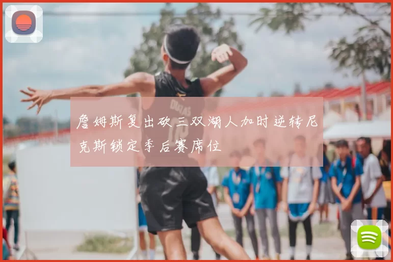 詹姆斯复出砍三双湖人加时逆转尼克斯锁定季后赛席位